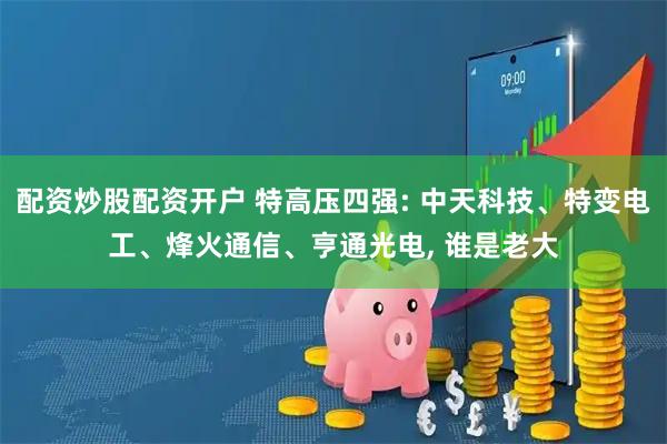 配资炒股配资开户 特高压四强: 中天科技、特变电工、烽火通信、亨通光电, 谁是老大
