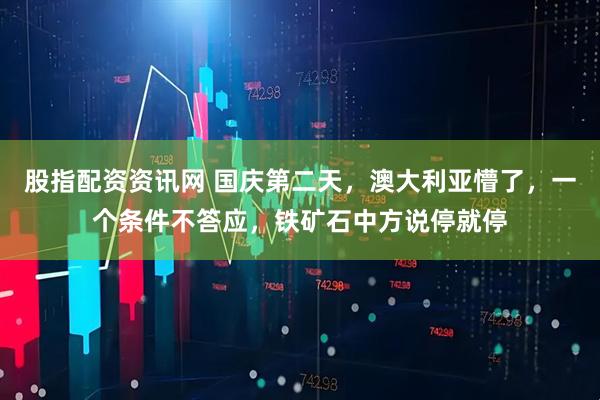 股指配资资讯网 国庆第二天，澳大利亚懵了，一个条件不答应，铁矿石中方说停就停