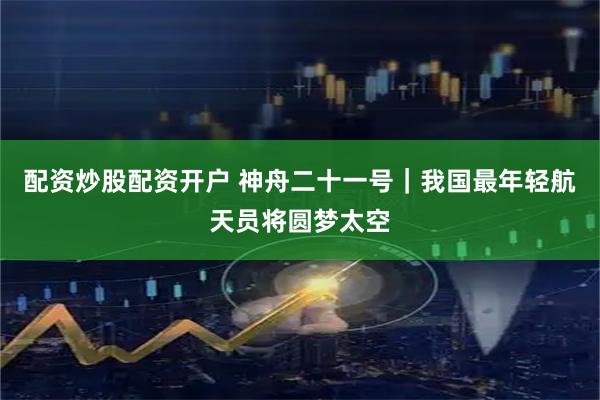 配资炒股配资开户 神舟二十一号｜我国最年轻航天员将圆梦太空