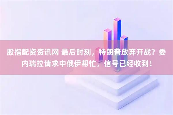 股指配资资讯网 最后时刻，特朗普放弃开战？委内瑞拉请求中俄伊帮忙，信号已经收到！