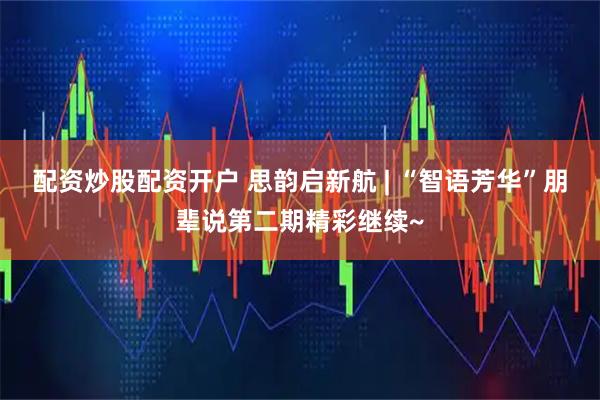 配资炒股配资开户 思韵启新航 | “智语芳华”朋辈说第二期精彩继续~