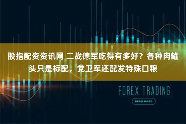 股指配资资讯网 二战德军吃得有多好？各种肉罐头只是标配，党卫军还配发特殊口粮