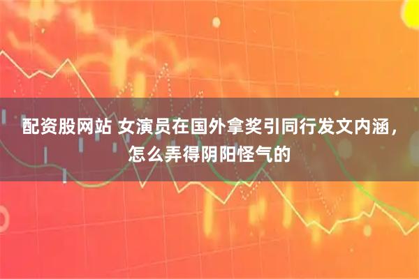 配资股网站 女演员在国外拿奖引同行发文内涵，怎么弄得阴阳怪气的