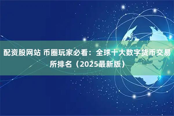 配资股网站 币圈玩家必看：全球十大数字货币交易所排名（2025最新版）