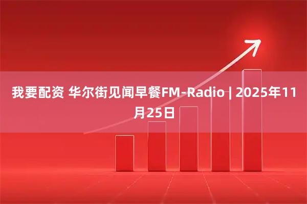 我要配资 华尔街见闻早餐FM-Radio | 2025年11月25日