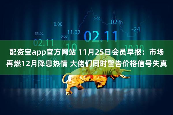 配资宝app官方网站 11月25日会员早报：市场再燃12月降息热情 大佬们同时警告价格信号失真